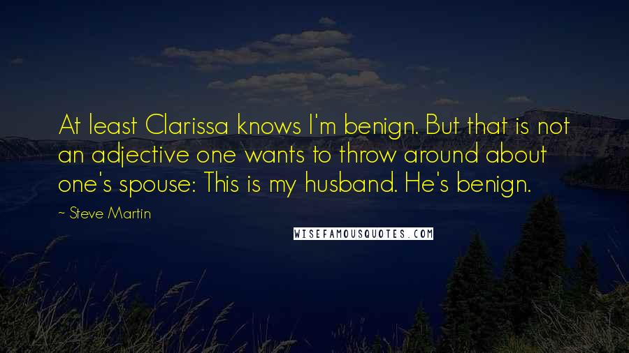 Steve Martin Quotes: At least Clarissa knows I'm benign. But that is not an adjective one wants to throw around about one's spouse: This is my husband. He's benign.