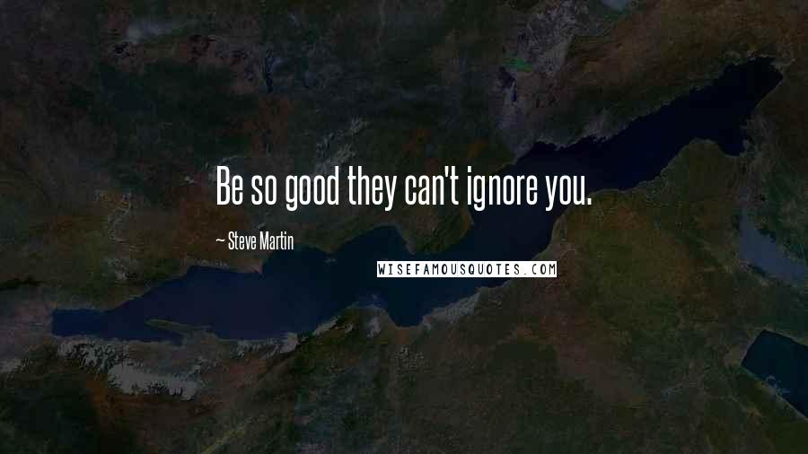 Steve Martin Quotes: Be so good they can't ignore you.