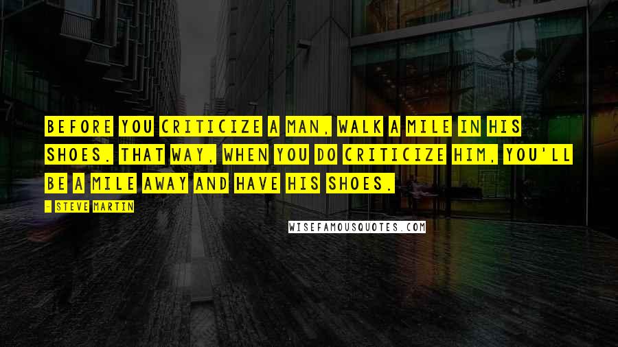 Steve Martin Quotes: Before you criticize a man, walk a mile in his shoes. That way, when you do criticize him, you'll be a mile away and have his shoes.