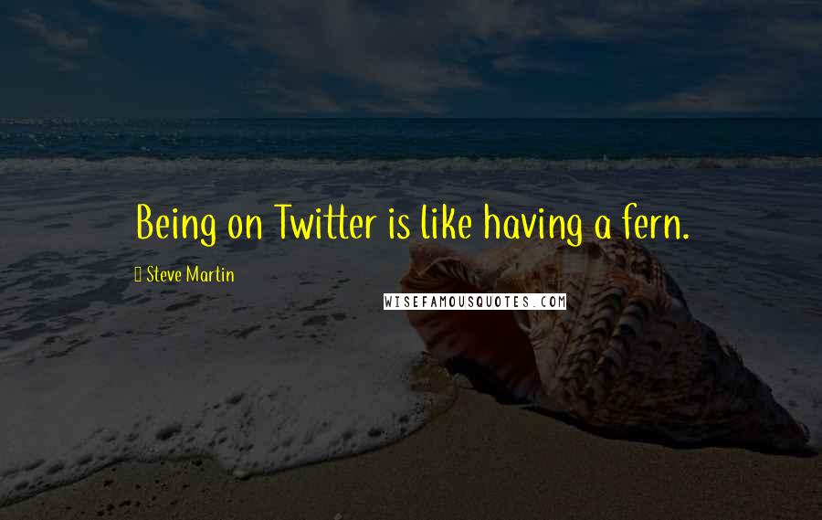 Steve Martin Quotes: Being on Twitter is like having a fern.