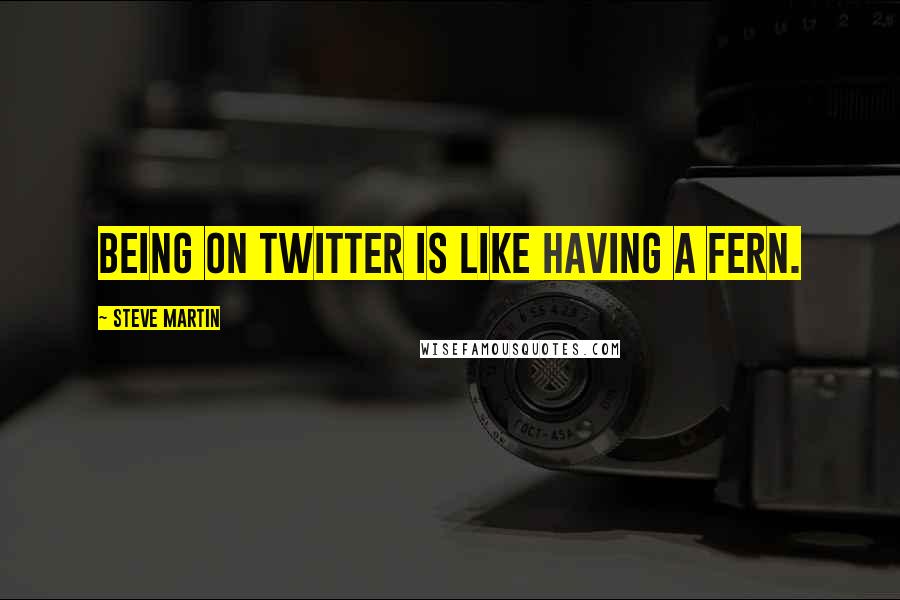 Steve Martin Quotes: Being on Twitter is like having a fern.