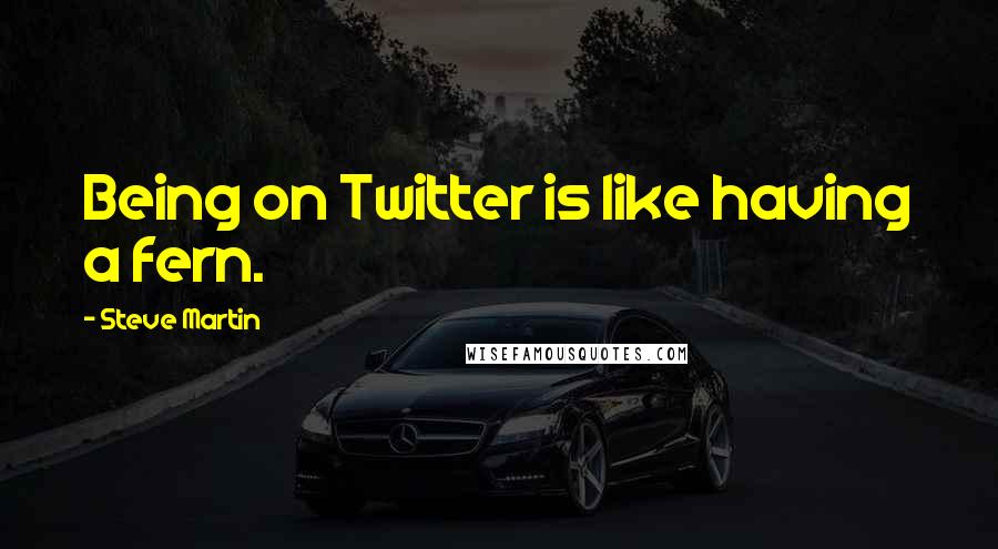 Steve Martin Quotes: Being on Twitter is like having a fern.