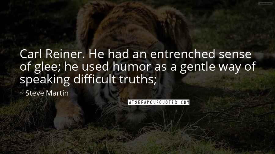 Steve Martin Quotes: Carl Reiner. He had an entrenched sense of glee; he used humor as a gentle way of speaking difficult truths;