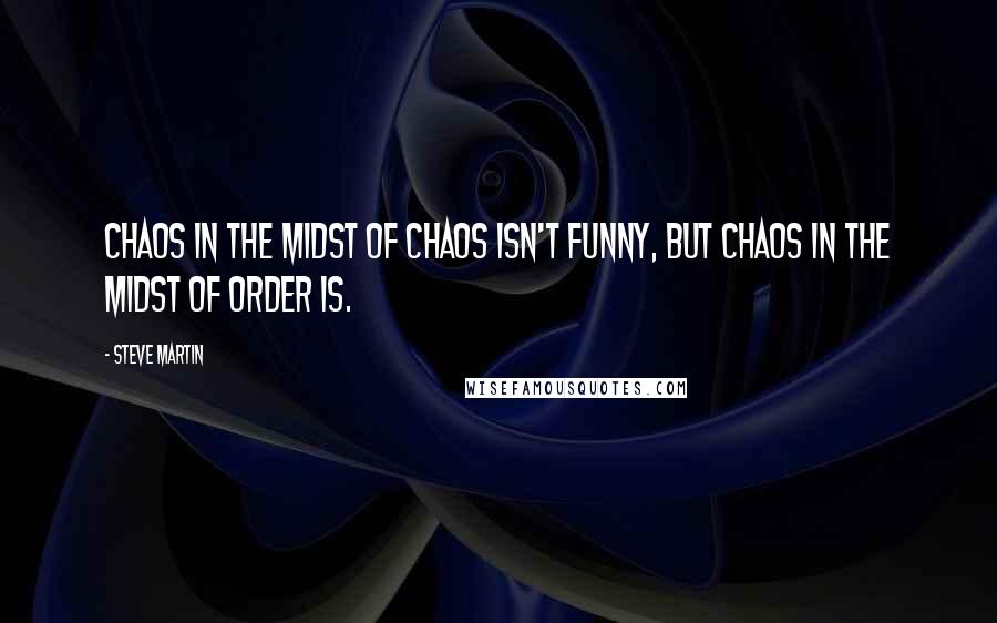 Steve Martin Quotes: Chaos in the midst of chaos isn't funny, but chaos in the midst of order is.