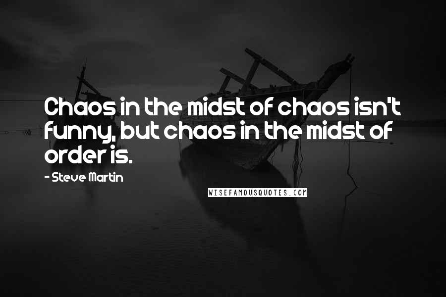 Steve Martin Quotes: Chaos in the midst of chaos isn't funny, but chaos in the midst of order is.