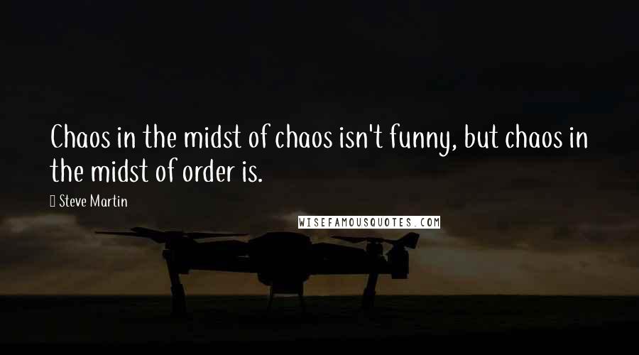 Steve Martin Quotes: Chaos in the midst of chaos isn't funny, but chaos in the midst of order is.