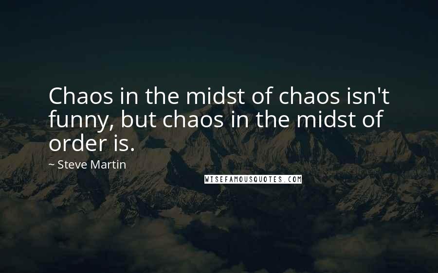 Steve Martin Quotes: Chaos in the midst of chaos isn't funny, but chaos in the midst of order is.