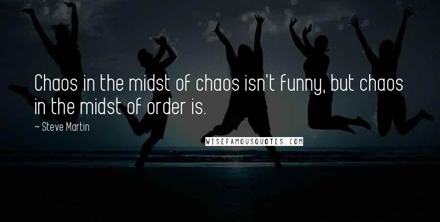 Steve Martin Quotes: Chaos in the midst of chaos isn't funny, but chaos in the midst of order is.