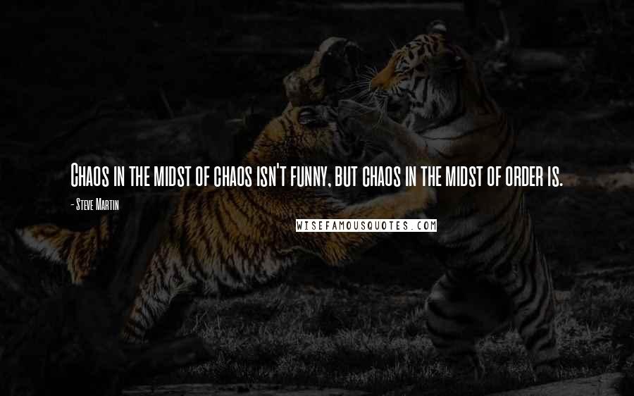 Steve Martin Quotes: Chaos in the midst of chaos isn't funny, but chaos in the midst of order is.