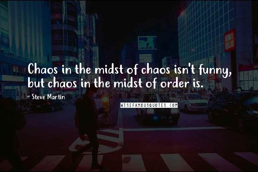 Steve Martin Quotes: Chaos in the midst of chaos isn't funny, but chaos in the midst of order is.