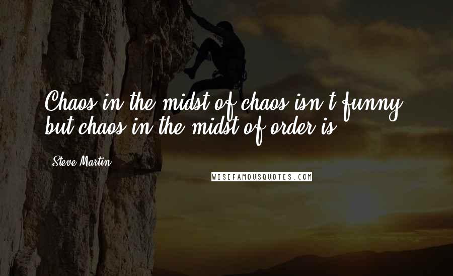 Steve Martin Quotes: Chaos in the midst of chaos isn't funny, but chaos in the midst of order is.