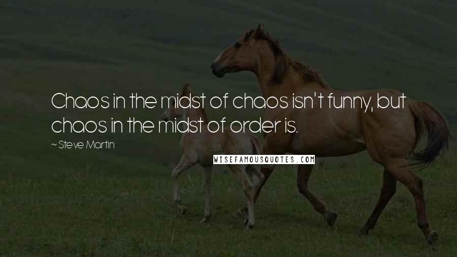 Steve Martin Quotes: Chaos in the midst of chaos isn't funny, but chaos in the midst of order is.