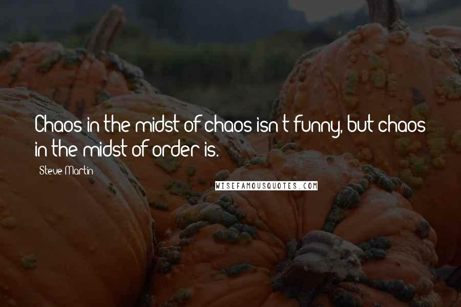 Steve Martin Quotes: Chaos in the midst of chaos isn't funny, but chaos in the midst of order is.