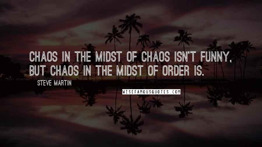 Steve Martin Quotes: Chaos in the midst of chaos isn't funny, but chaos in the midst of order is.