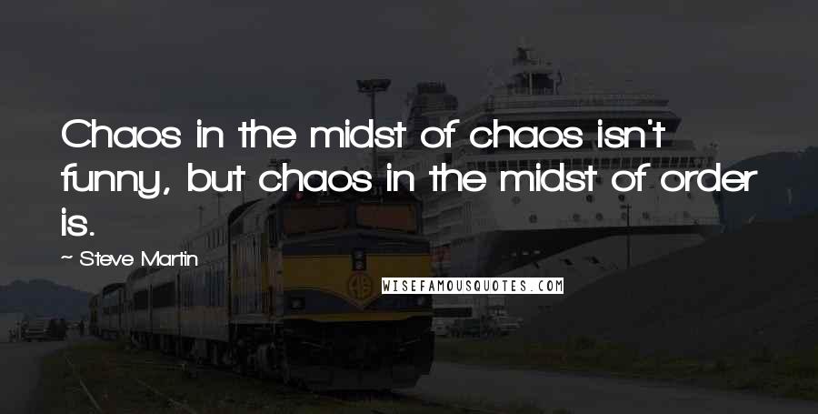 Steve Martin Quotes: Chaos in the midst of chaos isn't funny, but chaos in the midst of order is.