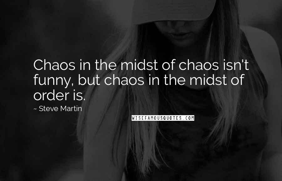 Steve Martin Quotes: Chaos in the midst of chaos isn't funny, but chaos in the midst of order is.