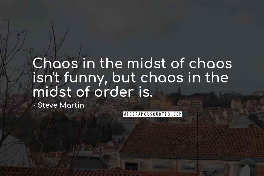 Steve Martin Quotes: Chaos in the midst of chaos isn't funny, but chaos in the midst of order is.