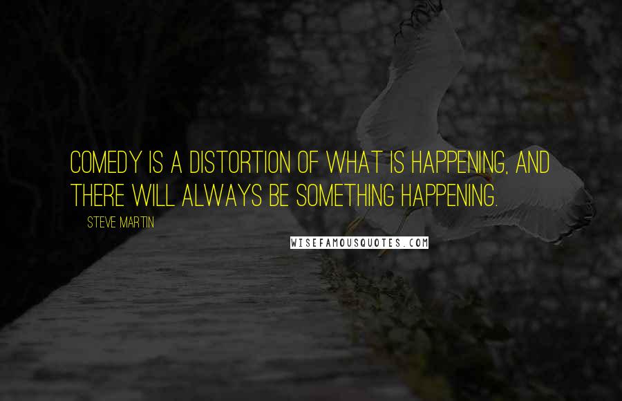 Steve Martin Quotes: Comedy is a distortion of what is happening, and there will always be something happening.