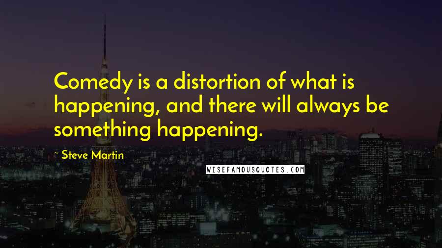 Steve Martin Quotes: Comedy is a distortion of what is happening, and there will always be something happening.