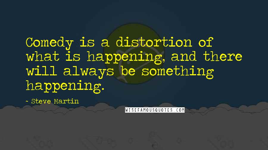 Steve Martin Quotes: Comedy is a distortion of what is happening, and there will always be something happening.