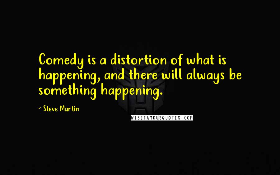 Steve Martin Quotes: Comedy is a distortion of what is happening, and there will always be something happening.
