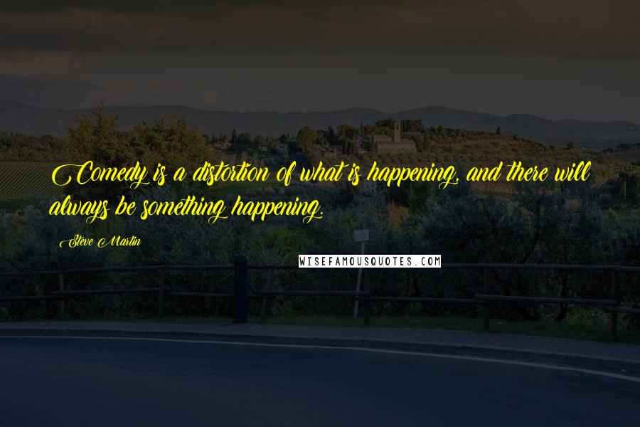 Steve Martin Quotes: Comedy is a distortion of what is happening, and there will always be something happening.