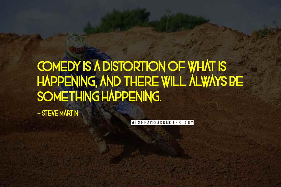 Steve Martin Quotes: Comedy is a distortion of what is happening, and there will always be something happening.