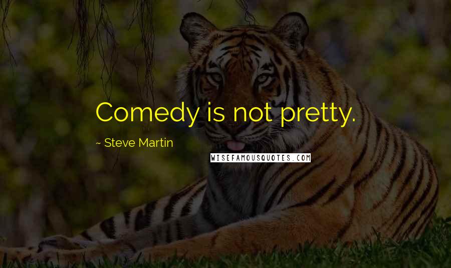 Steve Martin Quotes: Comedy is not pretty.