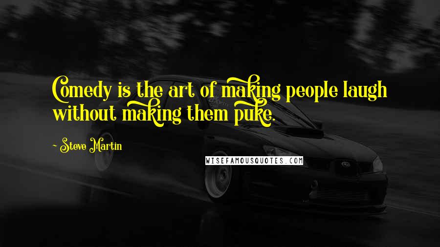 Steve Martin Quotes: Comedy is the art of making people laugh without making them puke.