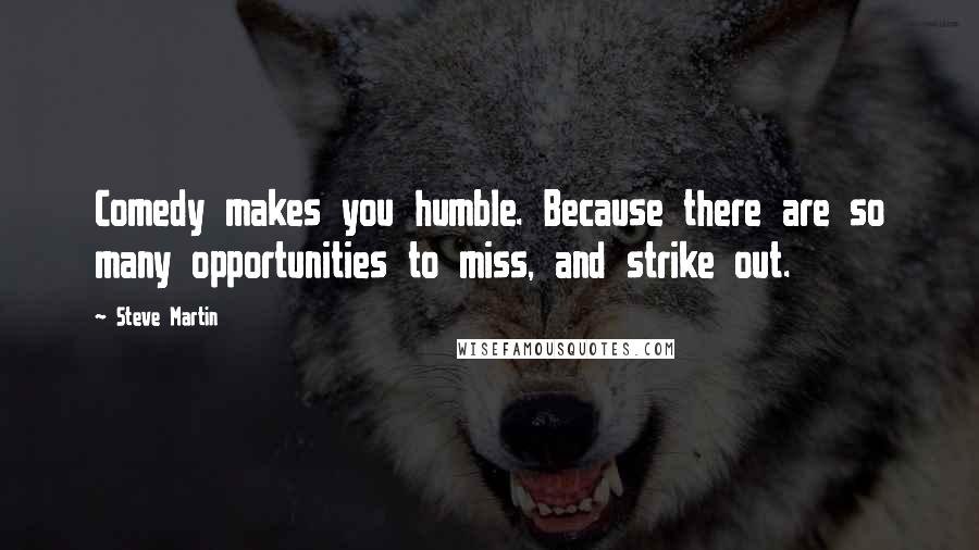 Steve Martin Quotes: Comedy makes you humble. Because there are so many opportunities to miss, and strike out.