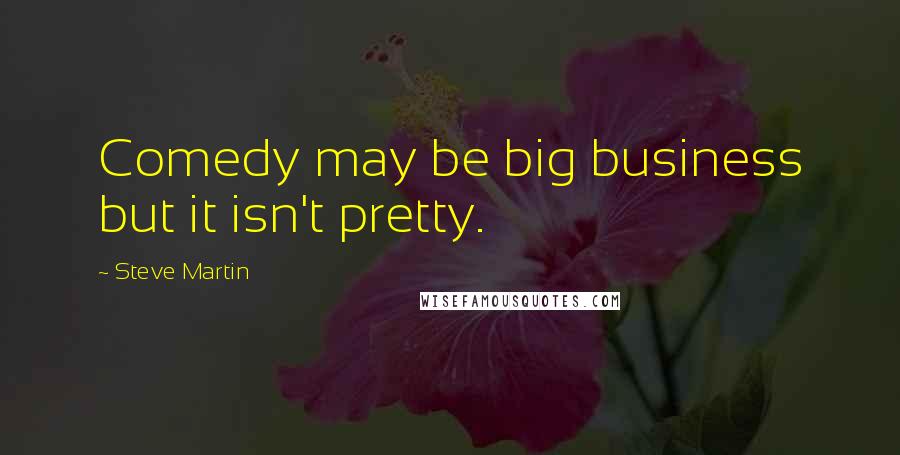 Steve Martin Quotes: Comedy may be big business but it isn't pretty.