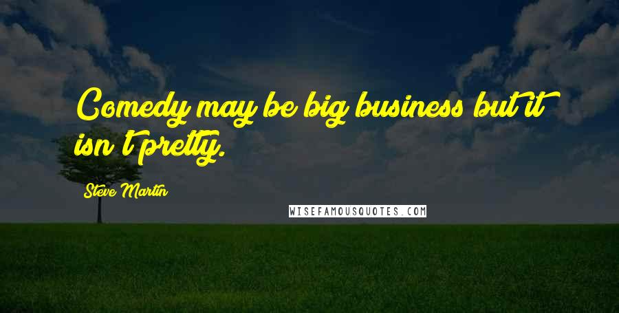 Steve Martin Quotes: Comedy may be big business but it isn't pretty.