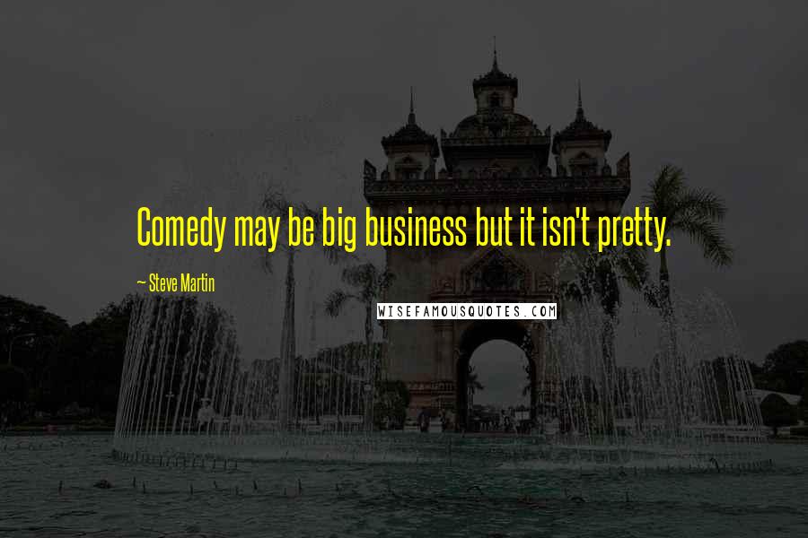 Steve Martin Quotes: Comedy may be big business but it isn't pretty.