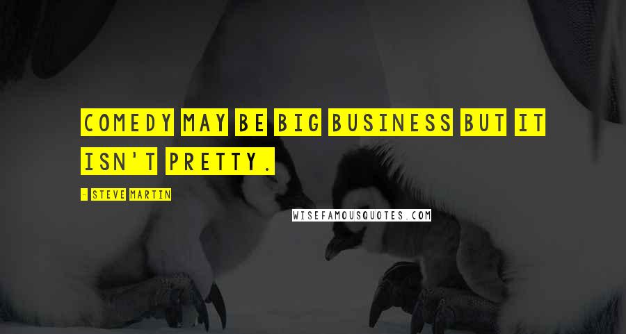 Steve Martin Quotes: Comedy may be big business but it isn't pretty.