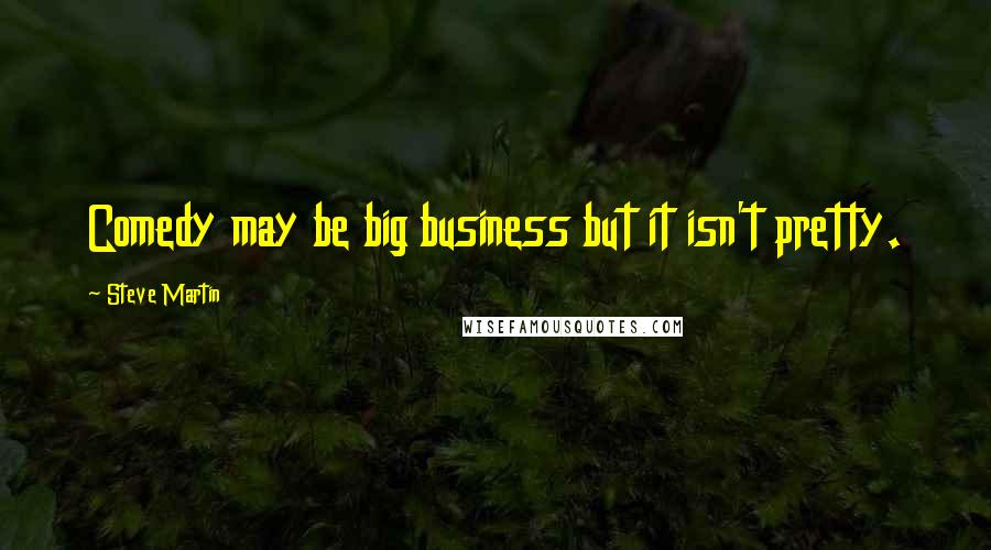 Steve Martin Quotes: Comedy may be big business but it isn't pretty.