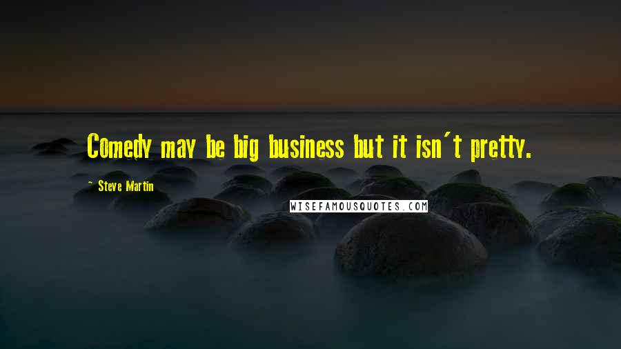 Steve Martin Quotes: Comedy may be big business but it isn't pretty.