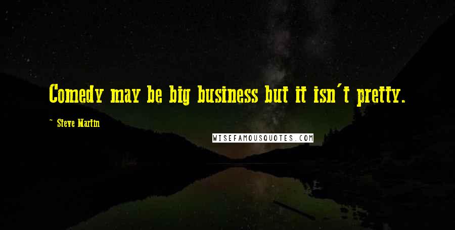 Steve Martin Quotes: Comedy may be big business but it isn't pretty.