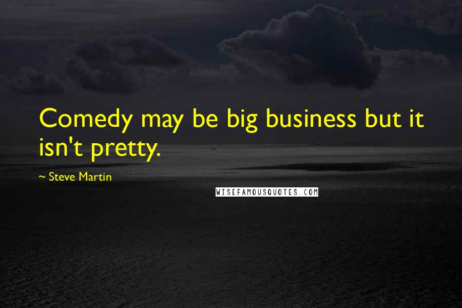 Steve Martin Quotes: Comedy may be big business but it isn't pretty.