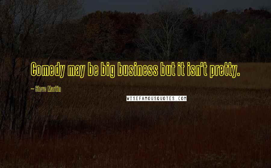 Steve Martin Quotes: Comedy may be big business but it isn't pretty.