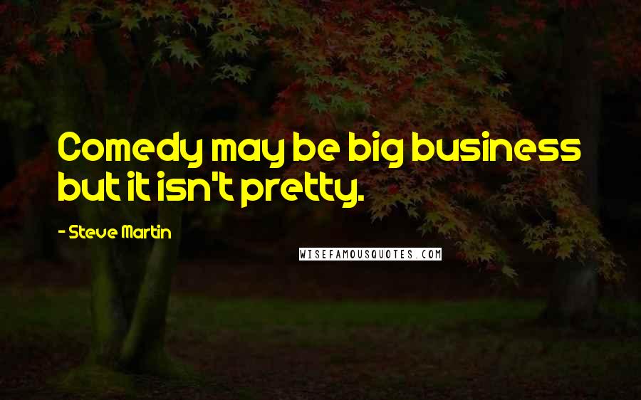 Steve Martin Quotes: Comedy may be big business but it isn't pretty.