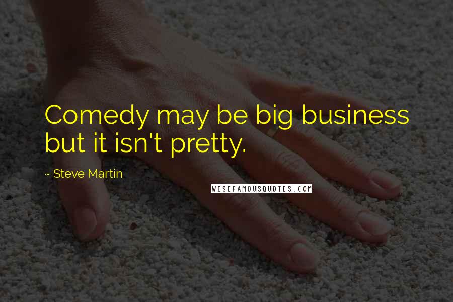 Steve Martin Quotes: Comedy may be big business but it isn't pretty.