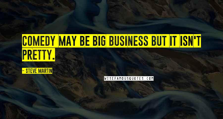 Steve Martin Quotes: Comedy may be big business but it isn't pretty.