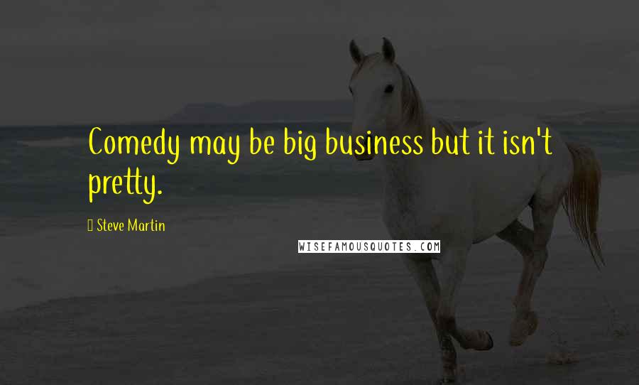 Steve Martin Quotes: Comedy may be big business but it isn't pretty.