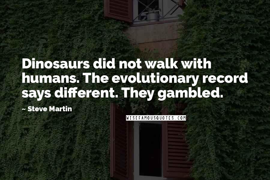 Steve Martin Quotes: Dinosaurs did not walk with humans. The evolutionary record says different. They gambled.