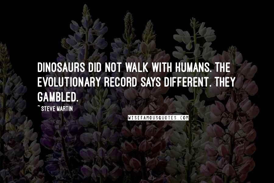 Steve Martin Quotes: Dinosaurs did not walk with humans. The evolutionary record says different. They gambled.