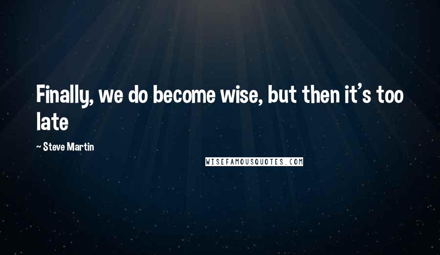 Steve Martin Quotes: Finally, we do become wise, but then it's too late