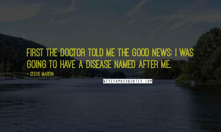 Steve Martin Quotes: First the doctor told me the good news: I was going to have a disease named after me.