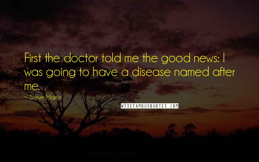 Steve Martin Quotes: First the doctor told me the good news: I was going to have a disease named after me.