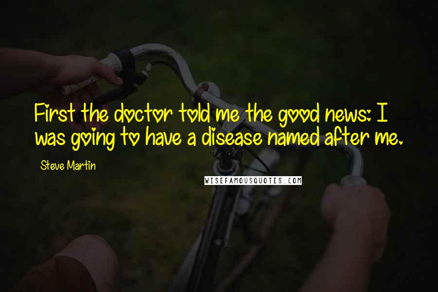 Steve Martin Quotes: First the doctor told me the good news: I was going to have a disease named after me.