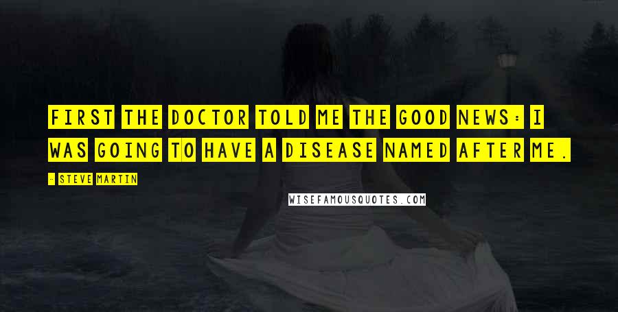 Steve Martin Quotes: First the doctor told me the good news: I was going to have a disease named after me.